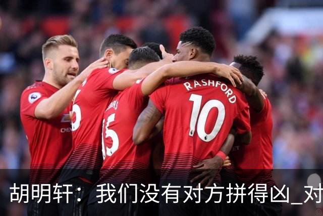 胡明轩：我们没有对方拼得凶 对困难的准备不足